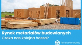 Przed nami kolejna fala hossy na rynku materiałów budowlanych? Nieruchomości, BIZNES - Materiały budowlane stanowią zasadniczy koszt każdej budowy. RynekPierwotny.pl sprawdził, czy ubiegłoroczne sygnały nadchodzącej korekty hossy rynku materiałów budowlanych pozostają aktualne.